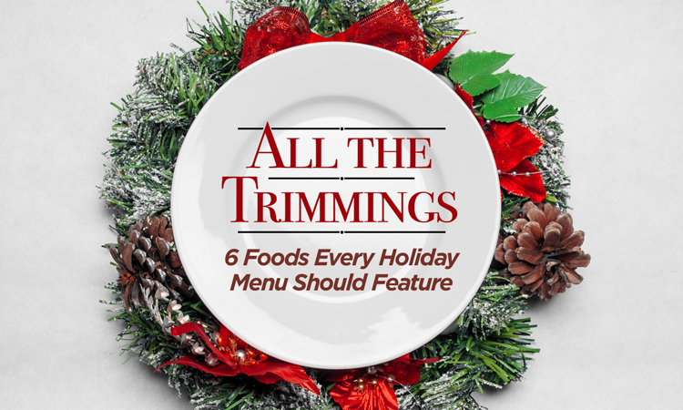 All the Trimmings: 6 Foods Every Holiday Menu Should Feature