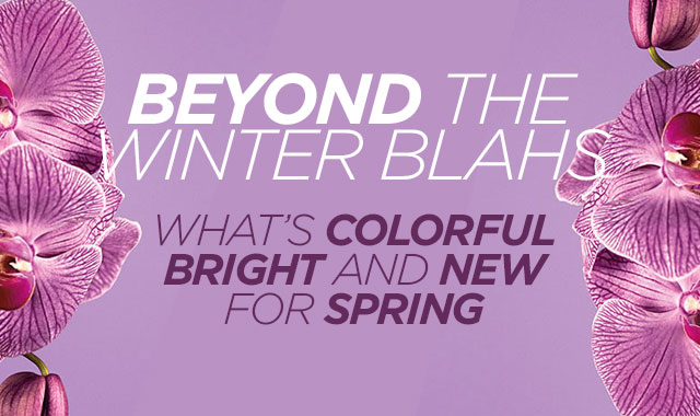 Beyond the Winter Blahs — What’s Colorful, Bright, and New for Spring.